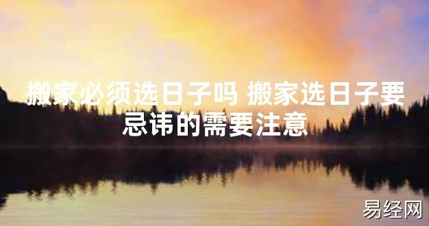 【2024最新风水】搬家必须选日子吗 搬家选日子要忌讳的需要注意【好运风水】